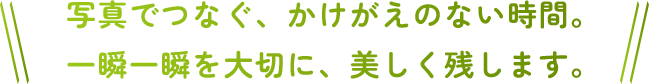写真でつなぐ、かけがえのない時間。一瞬一瞬を大切に、美しく残します。
